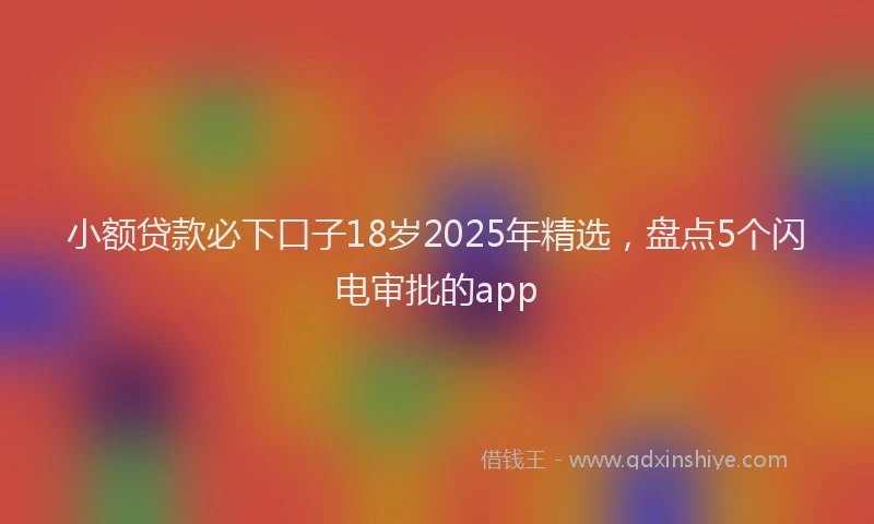 小额贷款必下口子18岁2025年精选，盘点5个闪电审批的app