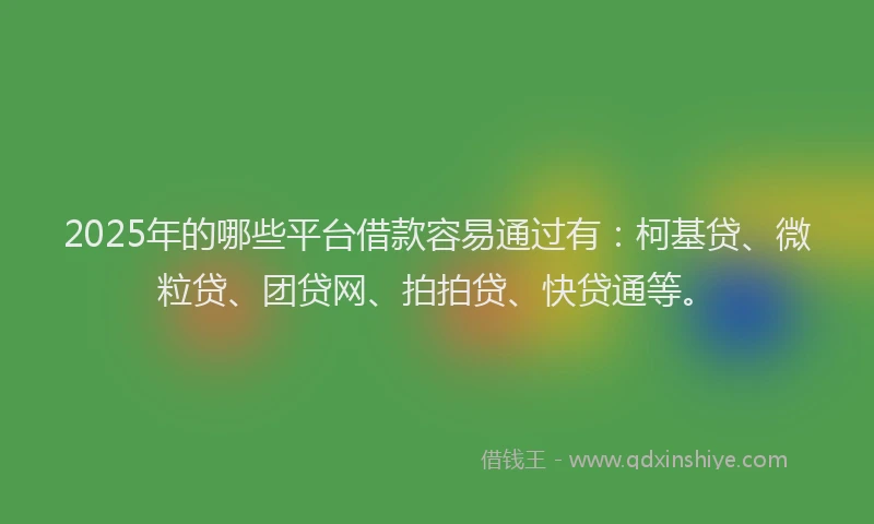 2025年的哪些平台借款容易通过有：柯基贷、微粒贷、团贷网、拍拍贷、快贷通等。
