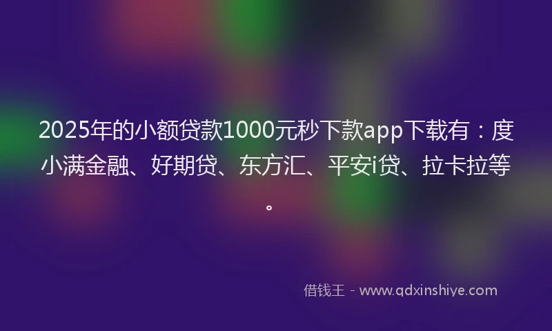 2025年的小额贷款1000元秒下款app下载有：度小满金融、好期贷、东方汇、平安i贷、拉卡拉等。