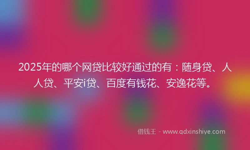 2025年的哪个网贷比较好通过的有：随身贷、人人贷、平安i贷、百度有钱花、安逸花等。