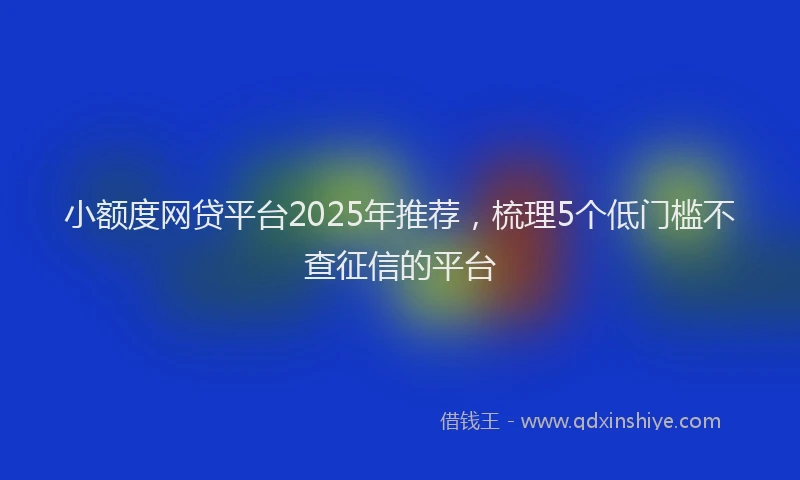 小额度网贷平台2025年推荐，梳理5个低门槛不查征信的平台