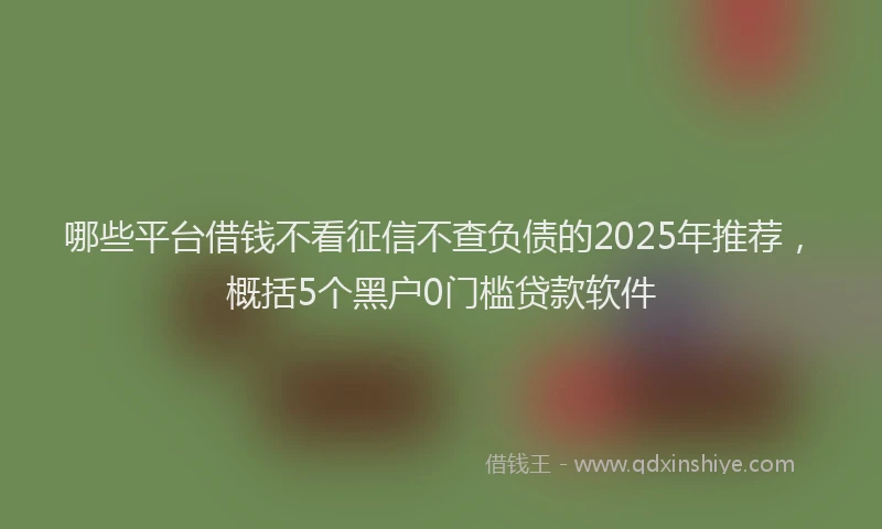 哪些平台借钱不看征信不查负债的2025年推荐，概括5个黑户0门槛贷款软件
