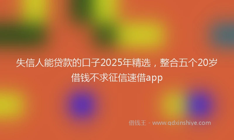失信人能贷款的口子2025年精选，整合五个20岁借钱不求征信速借app