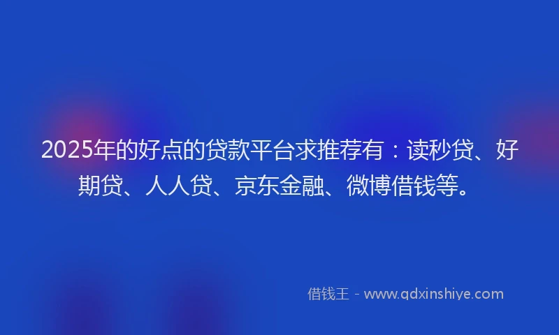 2025年的好点的贷款平台求推荐有：读秒贷、好期贷、人人贷、京东金融、微博借钱等。