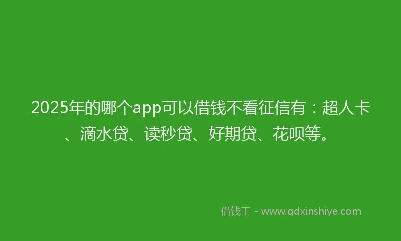 2025年的哪个app可以借钱不看征信有：超人卡、滴水贷、读秒贷、好期贷、花呗等。
