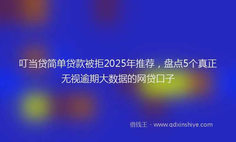 叮当贷简单贷款被拒2025年推荐，盘点5个真正无视逾期大数据的网贷口子