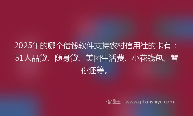 2025年的哪个借钱软件支持农村信用社的卡有：51人品贷、随身贷、美团生活费、小花钱包、替你还等。