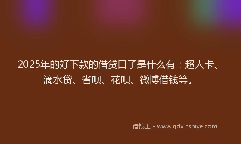 2025年的好下款的借贷口子是什么有：超人卡、滴水贷、省呗、花呗、微博借钱等。