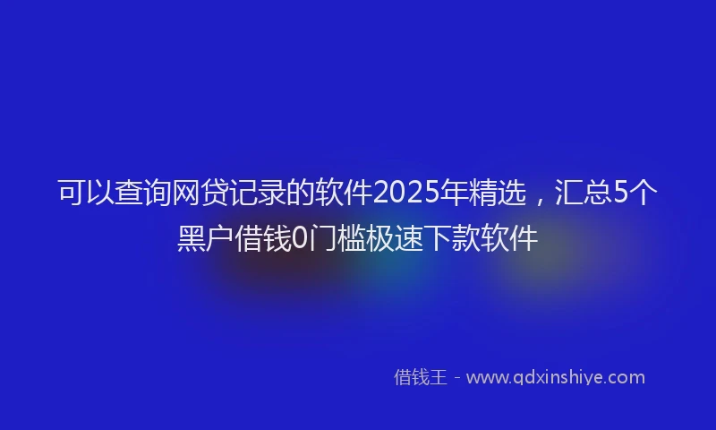 可以查询网贷记录的软件2025年精选，汇总5个黑户借钱0门槛极速下款软件