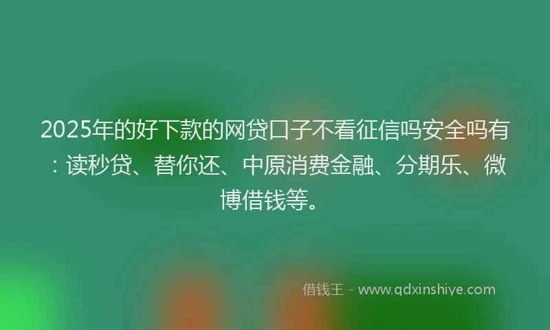 2025年的好下款的网贷口子不看征信吗安全吗有：读秒贷、替你还、中原消费金融、分期乐、微博借钱等。