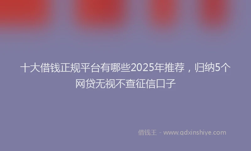 十大借钱正规平台有哪些2025年推荐，归纳5个网贷无视不查征信口子