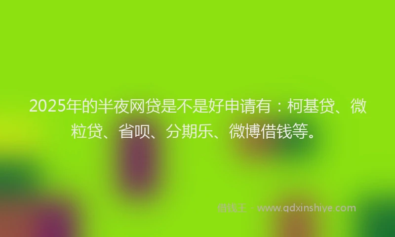 2025年的半夜网贷是不是好申请有：柯基贷、微粒贷、省呗、分期乐、微博借钱等。