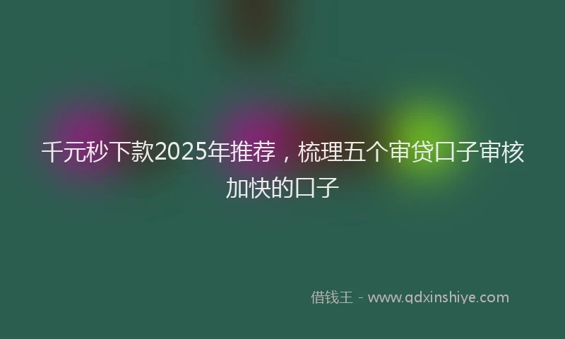 千元秒下款2025年推荐，梳理五个审贷口子审核加快的口子