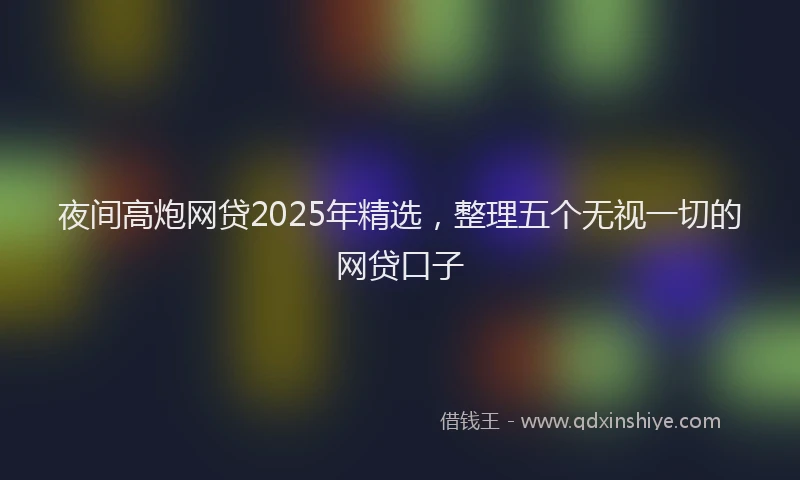 夜间高炮网贷2025年精选，整理五个无视一切的网贷口子