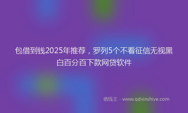 包借到钱2025年推荐，罗列5个不看征信无视黑白百分百下款网贷软件