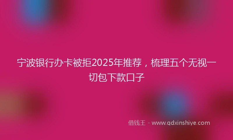 宁波银行办卡被拒2025年推荐，梳理五个无视一切包下款口子