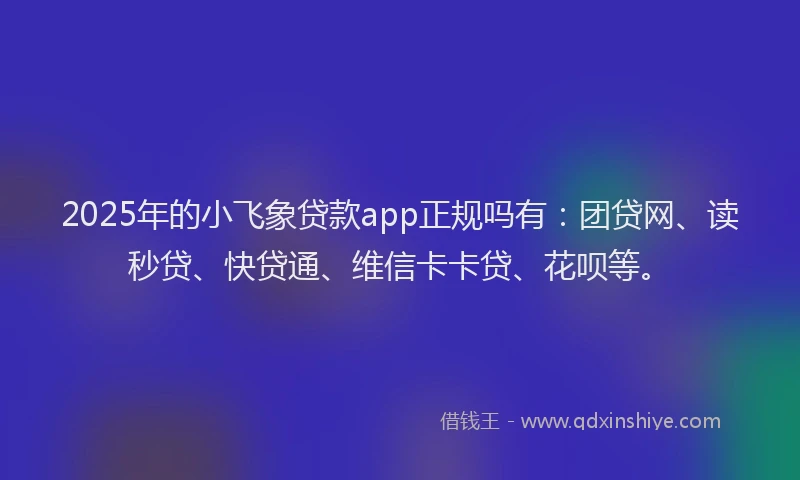 2025年的小飞象贷款app正规吗有：团贷网、读秒贷、快贷通、维信卡卡贷、花呗等。