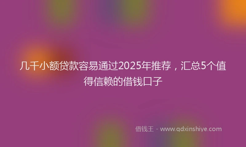 几千小额贷款容易通过2025年推荐，汇总5个值得信赖的借钱口子