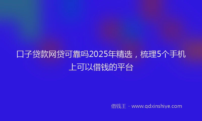 口子贷款网贷可靠吗2025年精选，梳理5个手机上可以借钱的平台