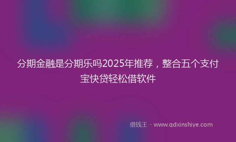 分期金融是分期乐吗2025年推荐，整合五个支付宝快贷轻松借软件