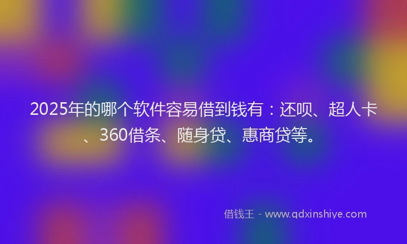 2025年的哪个软件容易借到钱有：还呗、超人卡、360借条、随身贷、惠商贷等。