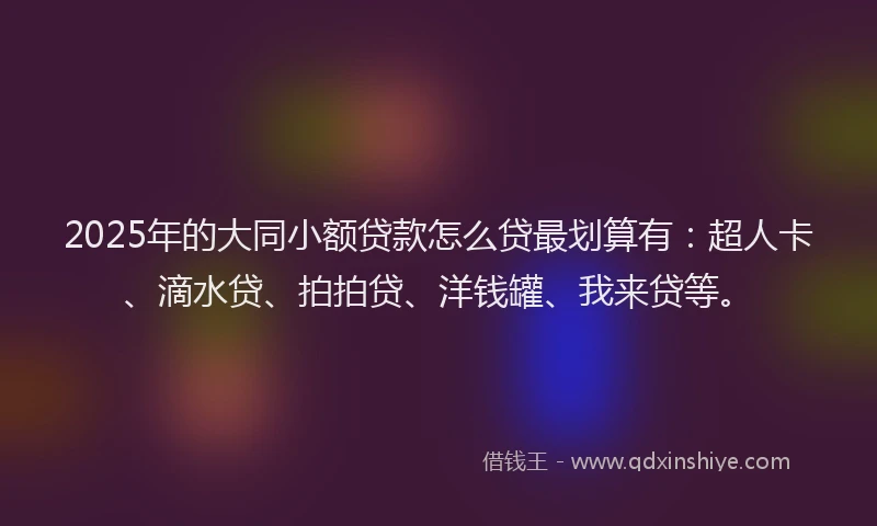 2025年的大同小额贷款怎么贷最划算有：超人卡、滴水贷、拍拍贷、洋钱罐、我来贷等。