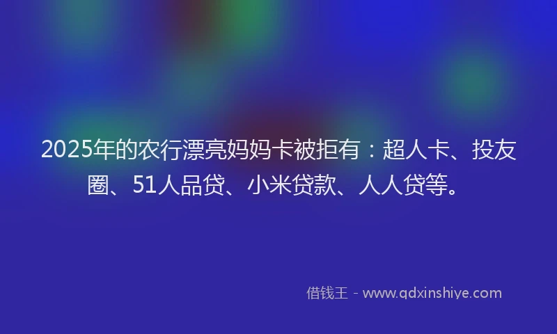 2025年的农行漂亮妈妈卡被拒有：超人卡、投友圈、51人品贷、小米贷款、人人贷等。
