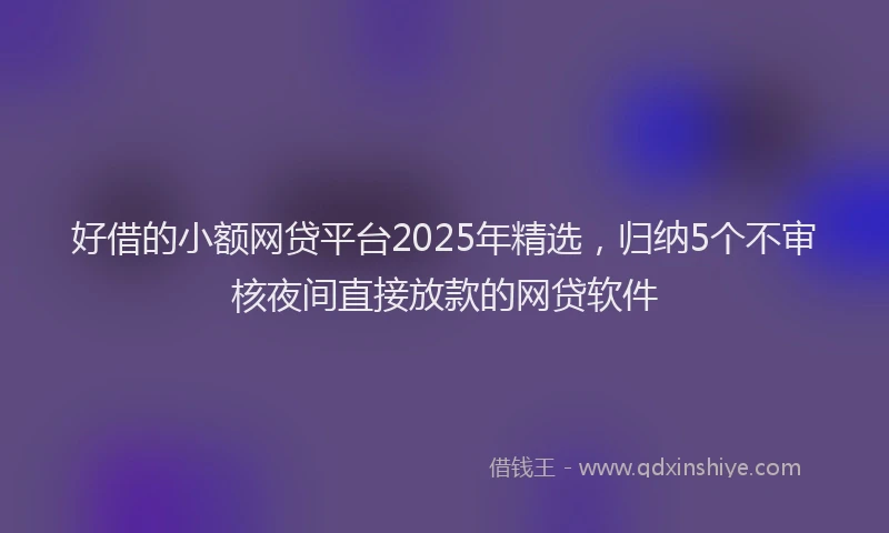好借的小额网贷平台2025年精选，归纳5个不审核夜间直接放款的网贷软件
