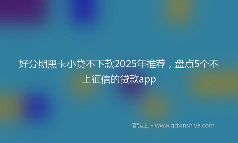 好分期黑卡小贷不下款2025年推荐，盘点5个不上征信的贷款app