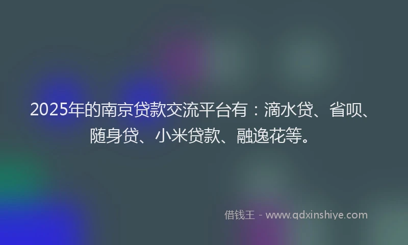 2025年的南京贷款交流平台有：滴水贷、省呗、随身贷、小米贷款、融逸花等。