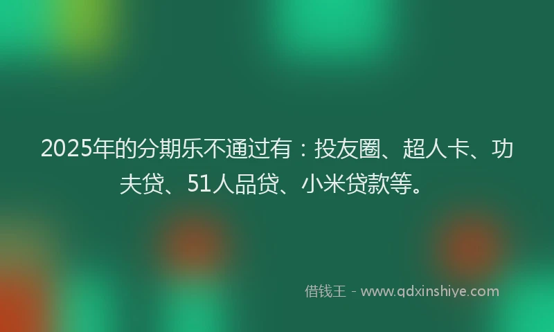 2025年的分期乐不通过有：投友圈、超人卡、功夫贷、51人品贷、小米贷款等。