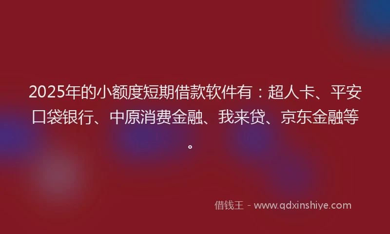 2025年的小额度短期借款软件有：超人卡、平安口袋银行、中原消费金融、我来贷、京东金融等。