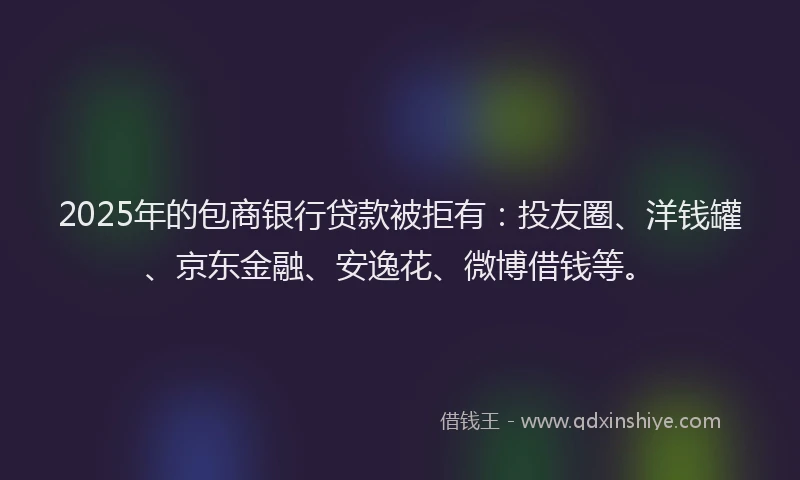 2025年的包商银行贷款被拒有：投友圈、洋钱罐、京东金融、安逸花、微博借钱等。