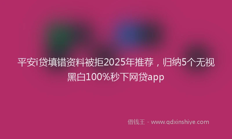 平安i贷填错资料被拒2025年推荐，归纳5个无视黑白100%秒下网贷app