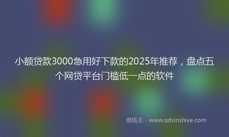 小额贷款3000急用好下款的2025年推荐，盘点五个网贷平台门槛低一点的软件