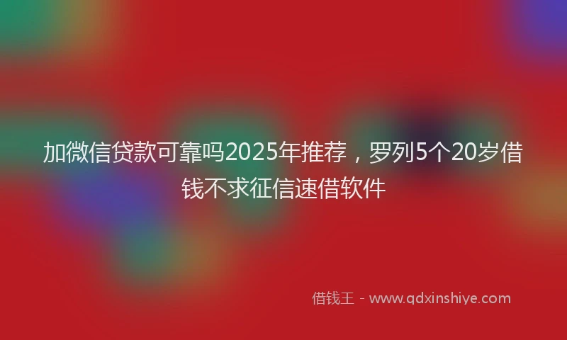 加微信贷款可靠吗2025年推荐，罗列5个20岁借钱不求征信速借软件