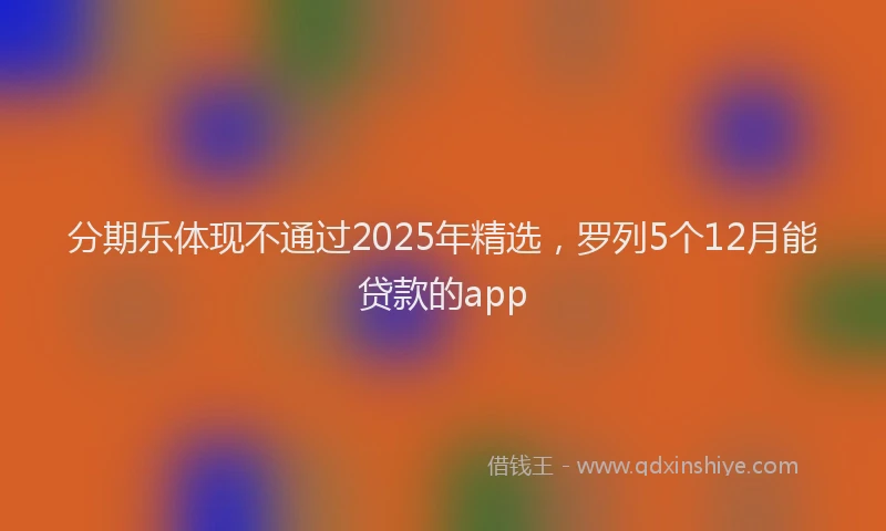 分期乐体现不通过2025年精选，罗列5个12月能贷款的app