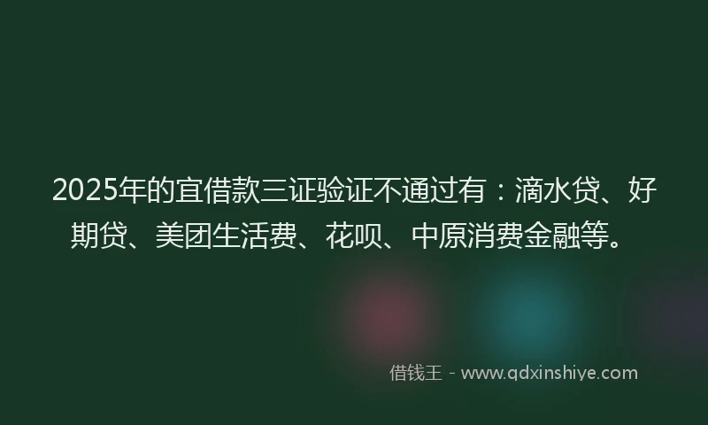 2025年的宜借款三证验证不通过有：滴水贷、好期贷、美团生活费、花呗、中原消费金融等。