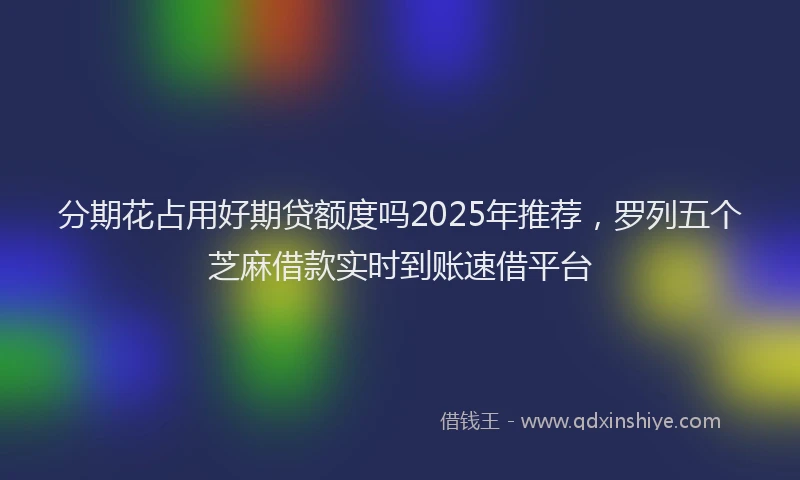 分期花占用好期贷额度吗2025年推荐，罗列五个芝麻借款实时到账速借平台
