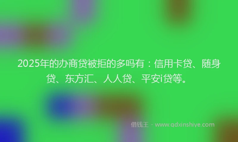 2025年的办商贷被拒的多吗有：信用卡贷、随身贷、东方汇、人人贷、平安i贷等。
