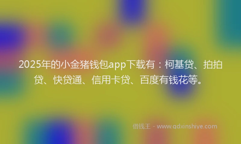 2025年的小金猪钱包app下载有：柯基贷、拍拍贷、快贷通、信用卡贷、百度有钱花等。