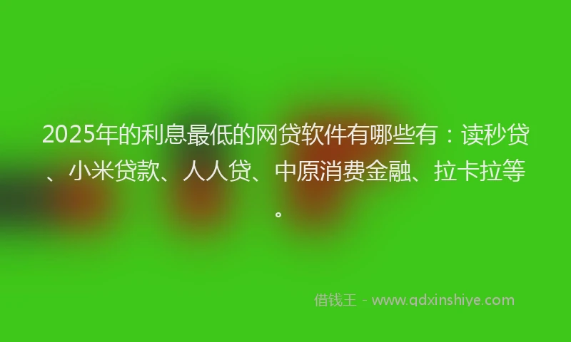 2025年的利息最低的网贷软件有哪些有：读秒贷、小米贷款、人人贷、中原消费金融、拉卡拉等。