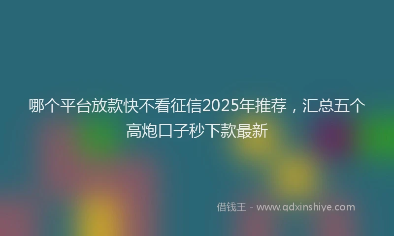 哪个平台放款快不看征信2025年推荐，汇总五个高炮口子秒下款最新