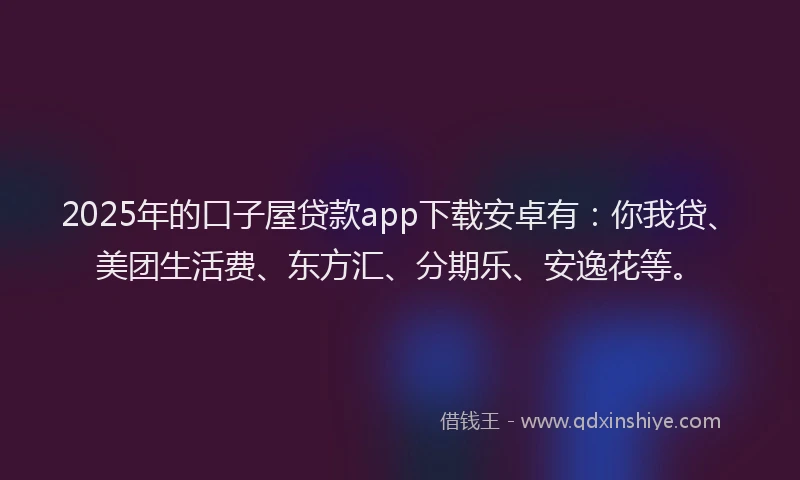 2025年的口子屋贷款app下载安卓有：你我贷、美团生活费、东方汇、分期乐、安逸花等。