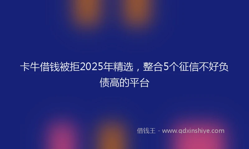 卡牛借钱被拒2025年精选，整合5个征信不好负债高的平台