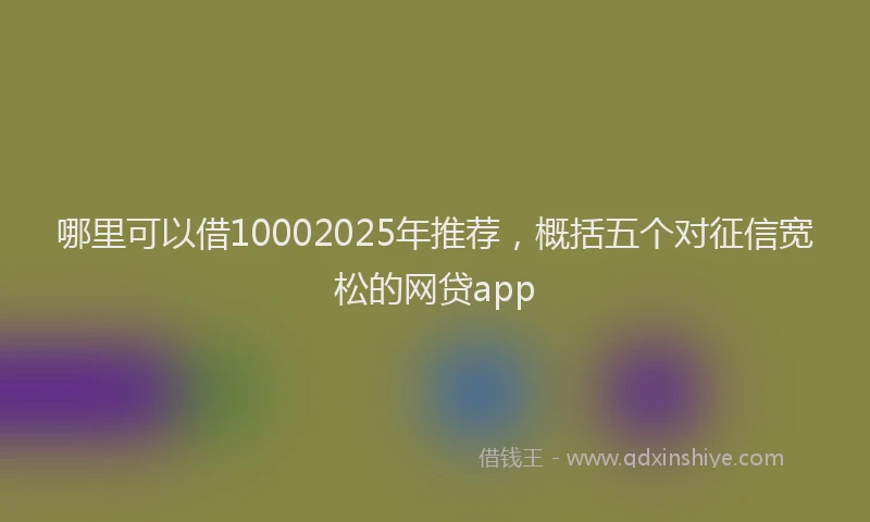 哪里可以借10002025年推荐，概括五个对征信宽松的网贷app