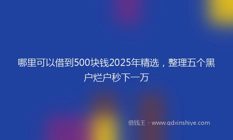 哪里可以借到500块钱2025年精选，整理五个黑户烂户秒下一万