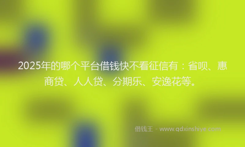 2025年的哪个平台借钱快不看征信有：省呗、惠商贷、人人贷、分期乐、安逸花等。