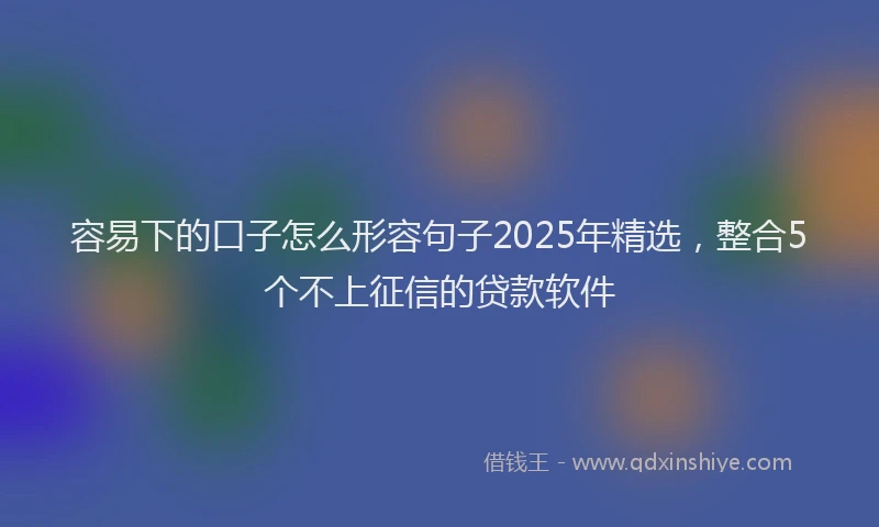 容易下的口子怎么形容句子2025年精选，整合5个不上征信的贷款软件