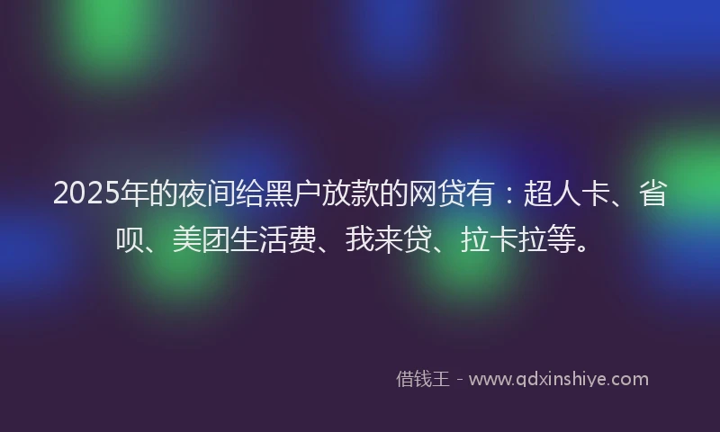 2025年的夜间给黑户放款的网贷有：超人卡、省呗、美团生活费、我来贷、拉卡拉等。